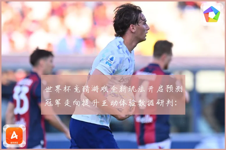 世界杯竞猜游戏全新玩法开启预测冠军走向提升互动体验数据研判：最新赛事动态与深度分析