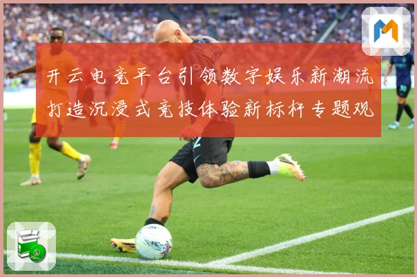 开云电竞平台引领数字娱乐新潮流打造沉浸式竞技体验新标杆专题观察：最新赛事动态与深度分析