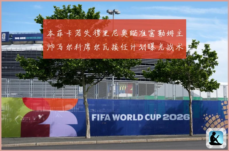 本菲卡若失穆里尼奥瞄准富勒姆主帅马尔科席尔瓦接任计划曝光战术观察：最新赛事动态与深度分析