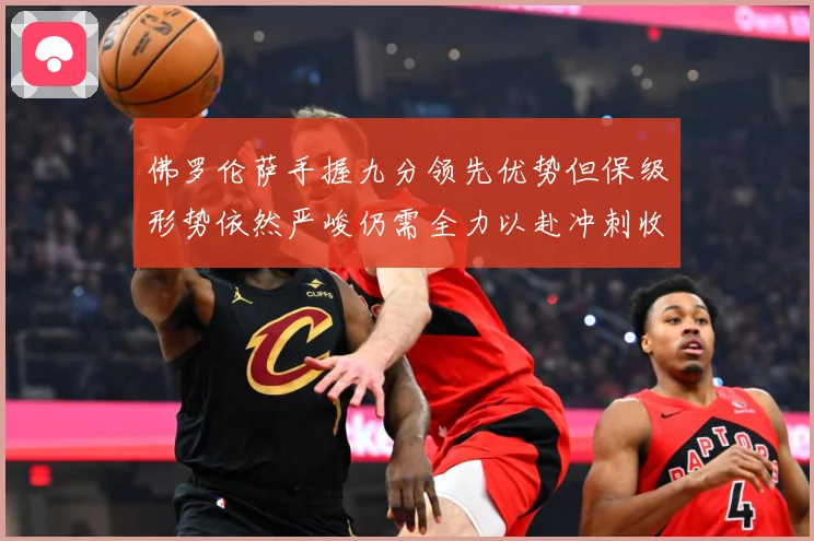 佛罗伦萨手握九分领先优势但保级形势依然严峻仍需全力以赴冲刺收数据研判：最新赛事动态与深度分析