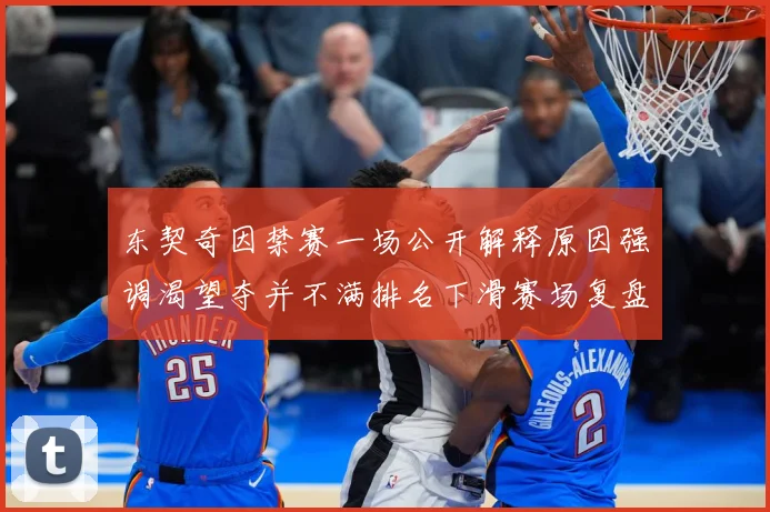 东契奇因禁赛一场公开解释原因强调渴望夺并不满排名下滑赛场复盘：最新赛事动态与深度分析