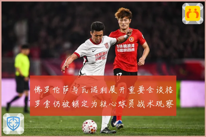 佛罗伦萨与瓦诺利展开重要会谈格罗索仍被锁定为核心球员战术观察：最新赛事动态与深度分析