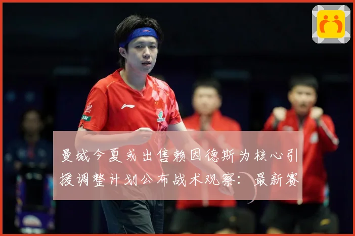 曼城今夏或出售赖因德斯为核心引援调整计划公布战术观察：最新赛事动态与深度分析