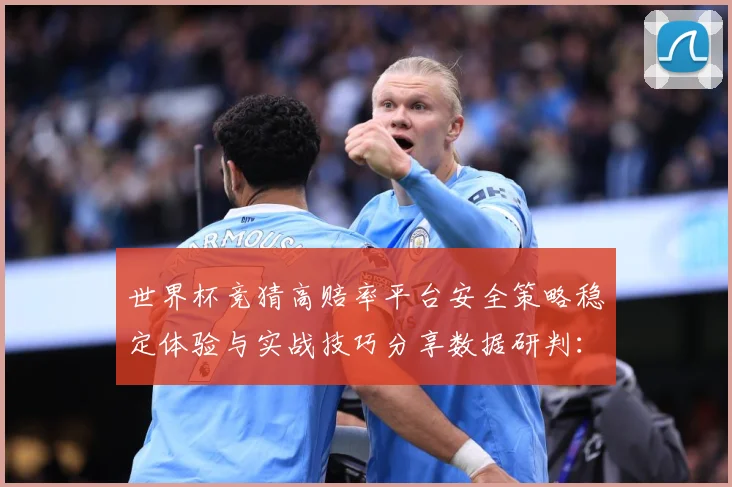 世界杯竞猜高赔率平台安全策略稳定体验与实战技巧分享数据研判：最新赛事动态与深度分析