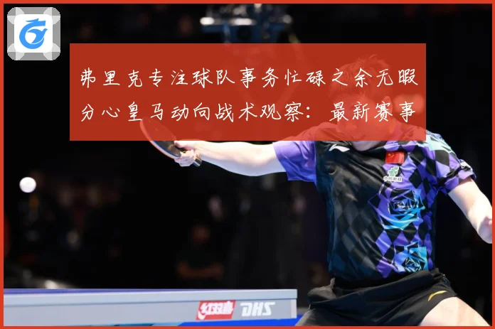 弗里克专注球队事务忙碌之余无暇分心皇马动向战术观察：最新赛事动态与深度分析