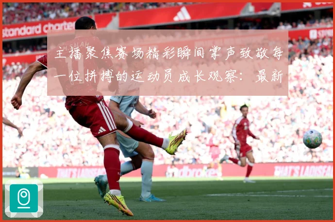 主播聚焦赛场精彩瞬间掌声致敬每一位拼搏的运动员成长观察：最新赛事动态与深度分析