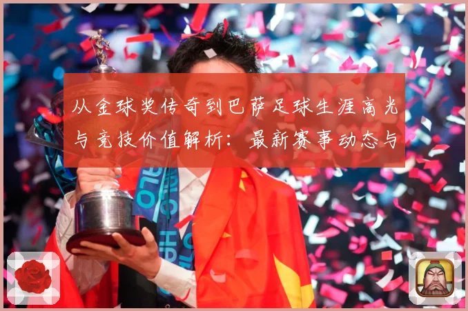 从金球奖传奇到巴萨足球生涯高光与竞技价值解析：最新赛事动态与深度分析