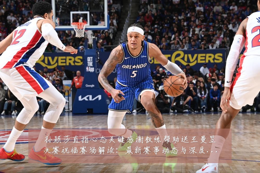 孙颖莎直指心态关键感谢教练帮助送王曼昱决赛祝福赛场解读:最新赛事动态与深度分析