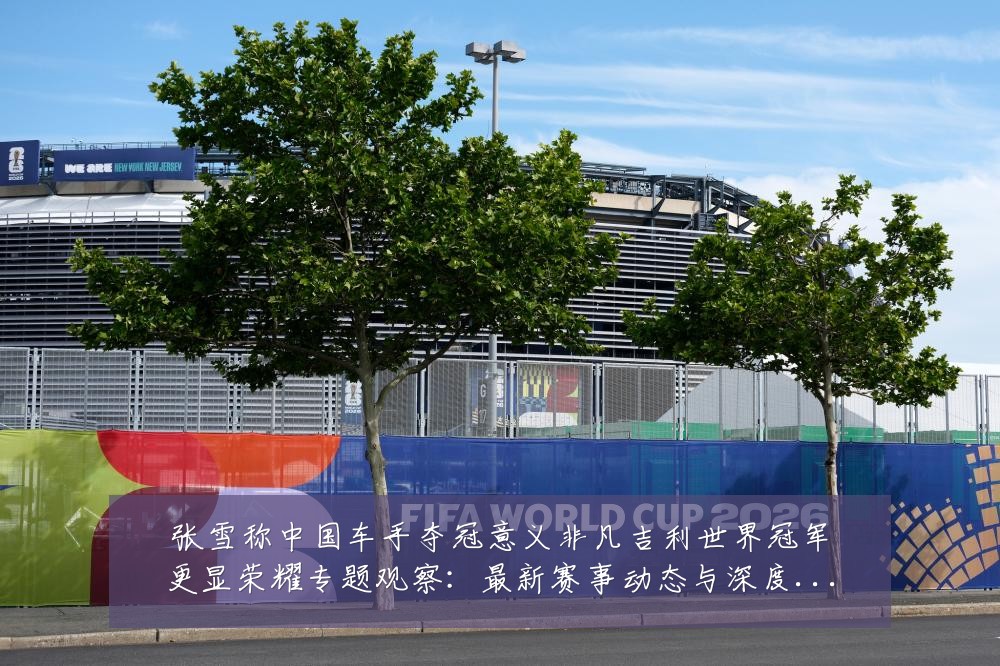 张雪称中国车手夺冠意义非凡吉利世界冠军更显荣耀专题观察：最新赛事动态与深度分析