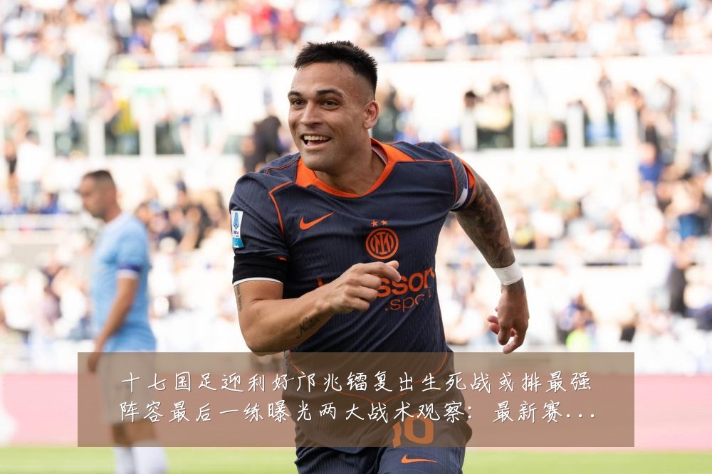 十七国足迎利好邝兆镭复出生死战或排最强阵容最后一练曝光两大战术观察：最新赛事动态与深度分析