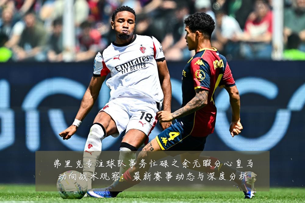弗里克专注球队事务忙碌之余无暇分心皇马动向战术观察:最新赛事动态与深度分析