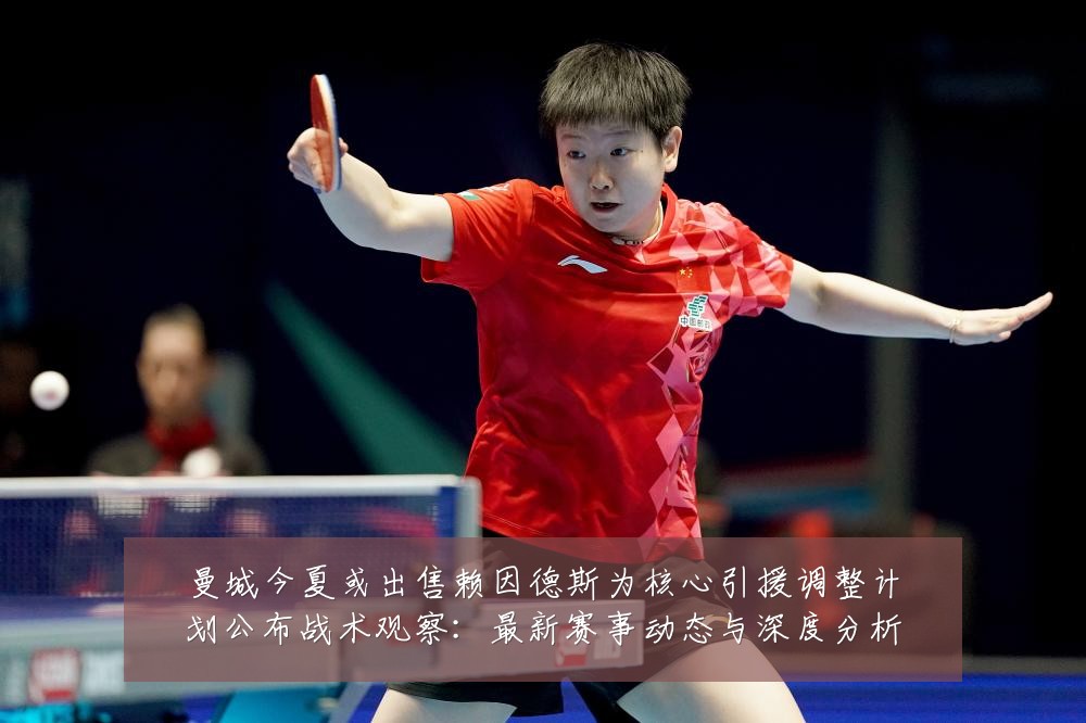 曼城今夏或出售赖因德斯为核心引援调整计划公布战术观察：最新赛事动态与深度分析
