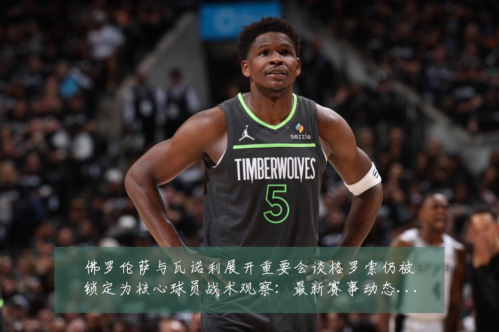 佛罗伦萨与瓦诺利展开重要会谈格罗索仍被锁定为核心球员战术观察：最新赛事动态与深度分析