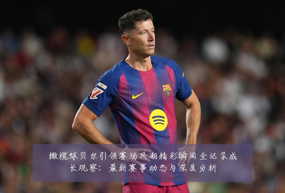 橄榄球贝尔引领赛场风潮精彩瞬间全记录成长观察：最新赛事动态与深度分析