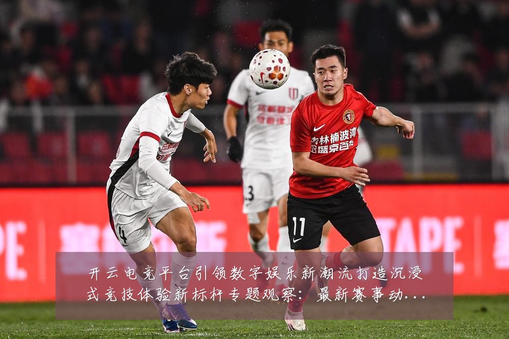 开云电竞平台引领数字娱乐新潮流打造沉浸式竞技体验新标杆专题观察：最新赛事动态与深度分析