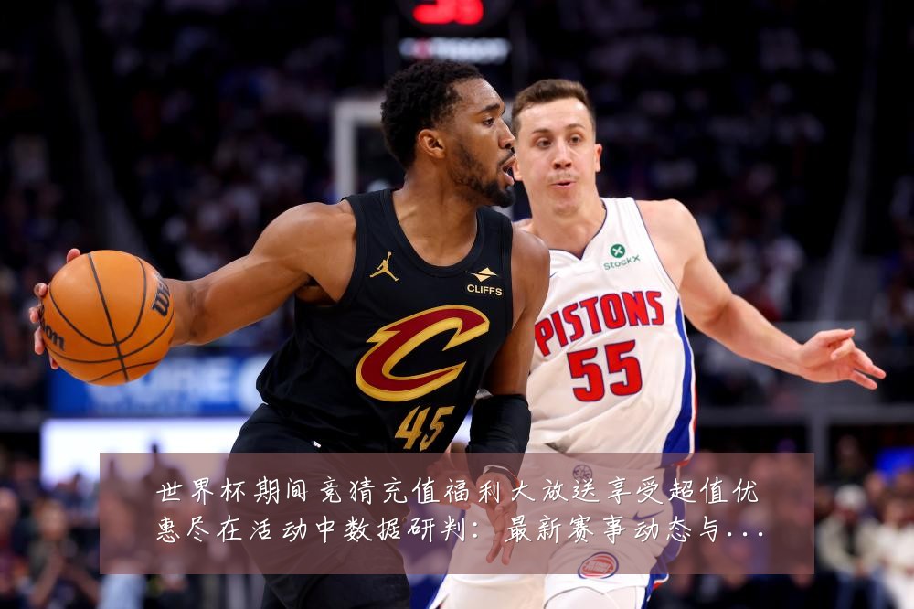 世界杯期间竞猜充值福利大放送享受超值优惠尽在活动中数据研判:最新赛事动态与深度分析