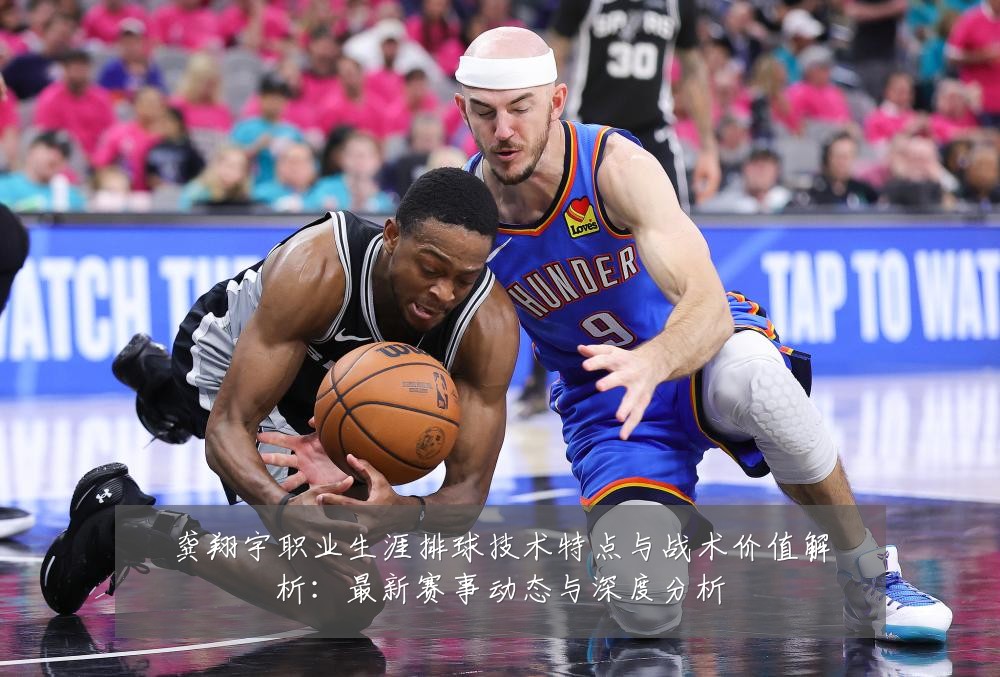 龚翔宇职业生涯排球技术特点与战术价值解析：最新赛事动态与深度分析